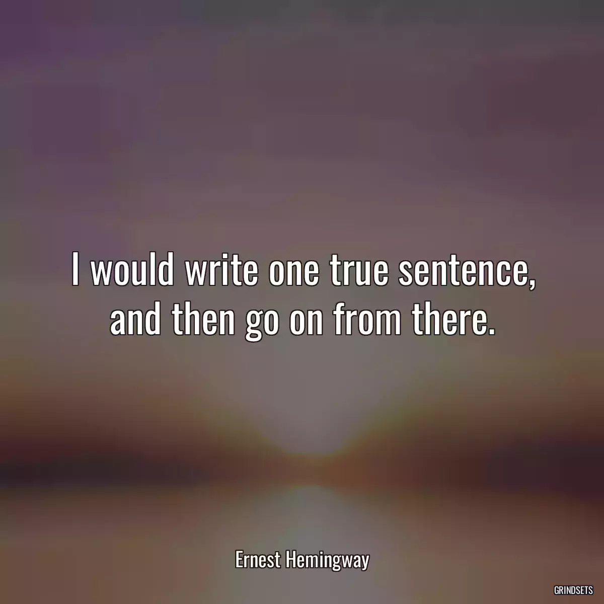 I would write one true sentence, and then go on from there.