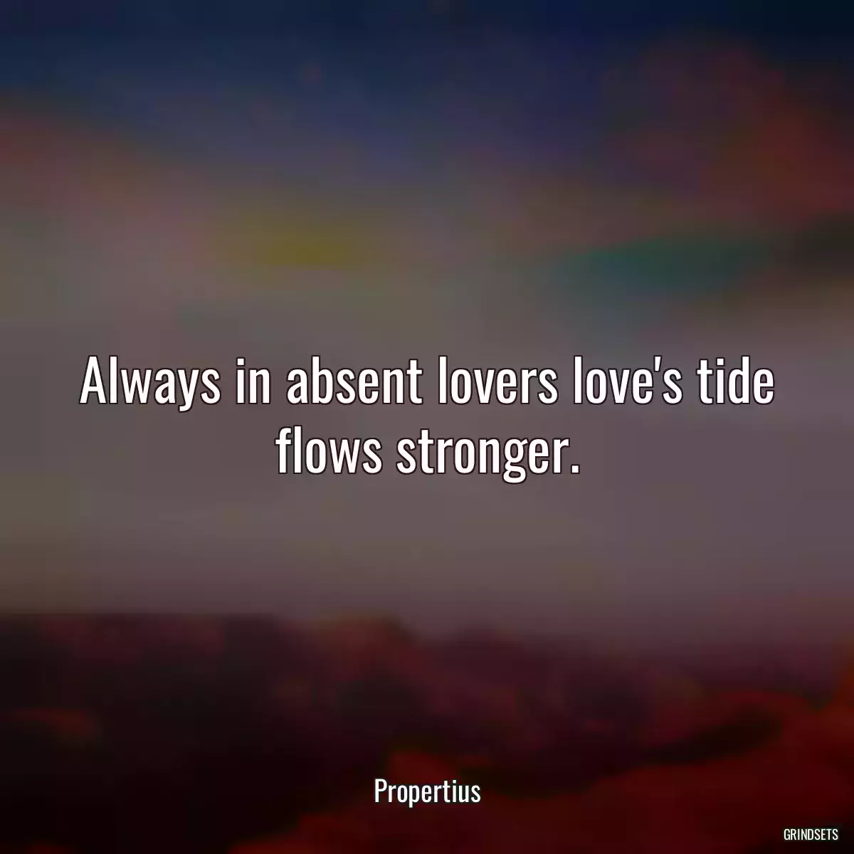 Always in absent lovers love\'s tide flows stronger.