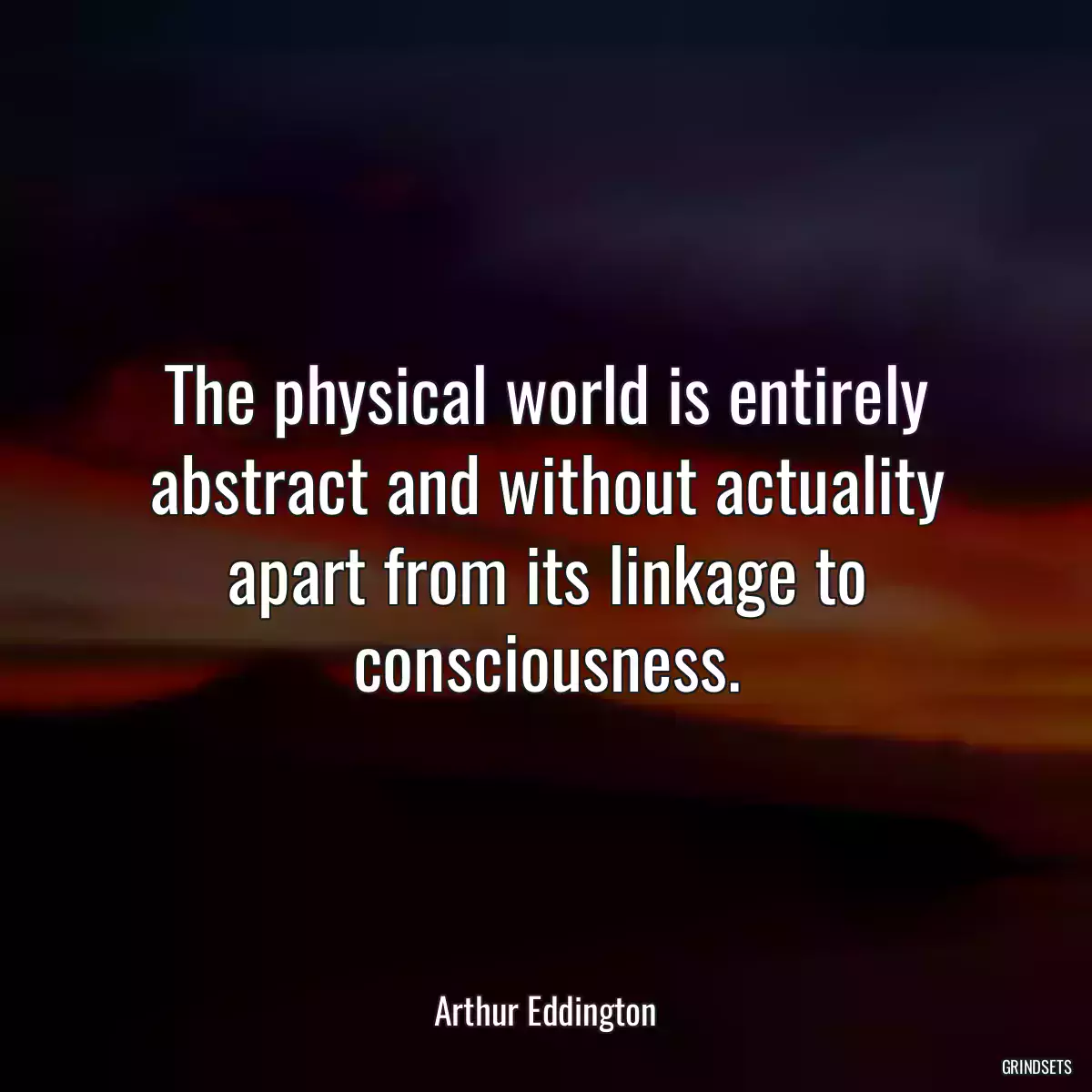 The physical world is entirely abstract and without actuality apart from its linkage to consciousness.