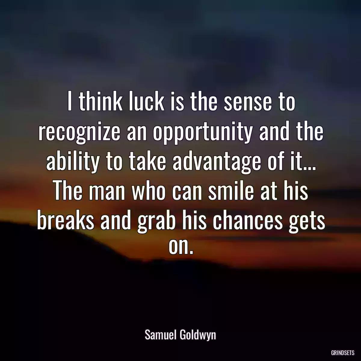 I think luck is the sense to recognize an opportunity and the ability to take advantage of it... The man who can smile at his breaks and grab his chances gets on.