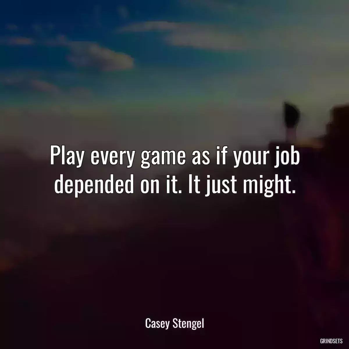 Play every game as if your job depended on it. It just might.