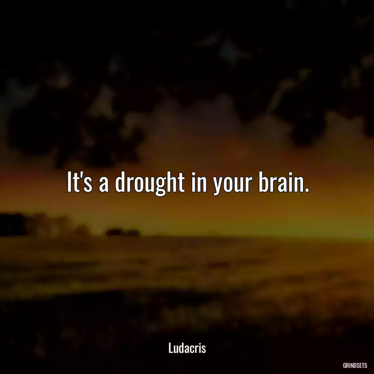 It\'s a drought in your brain.