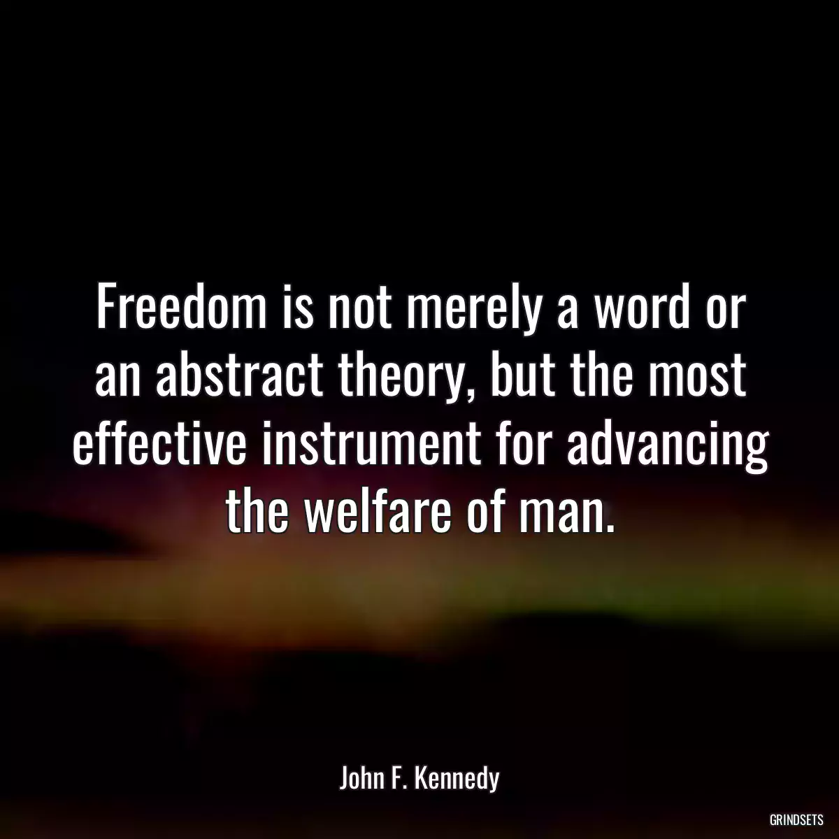 Freedom is not merely a word or an abstract theory, but the most effective instrument for advancing the welfare of man.