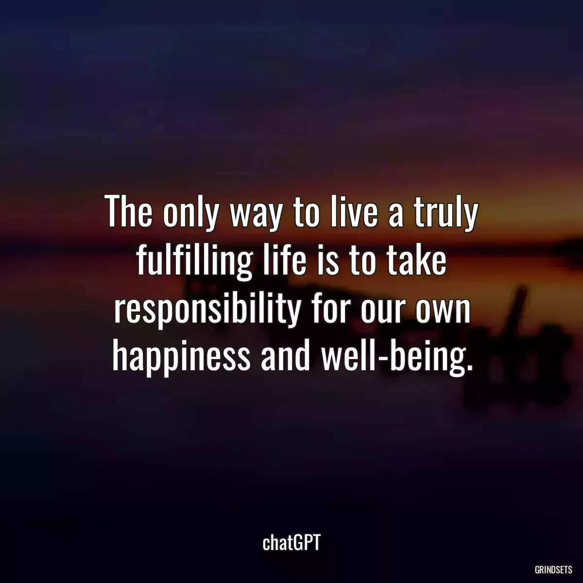 The only way to live a truly fulfilling life is to take responsibility for our own happiness and well-being.