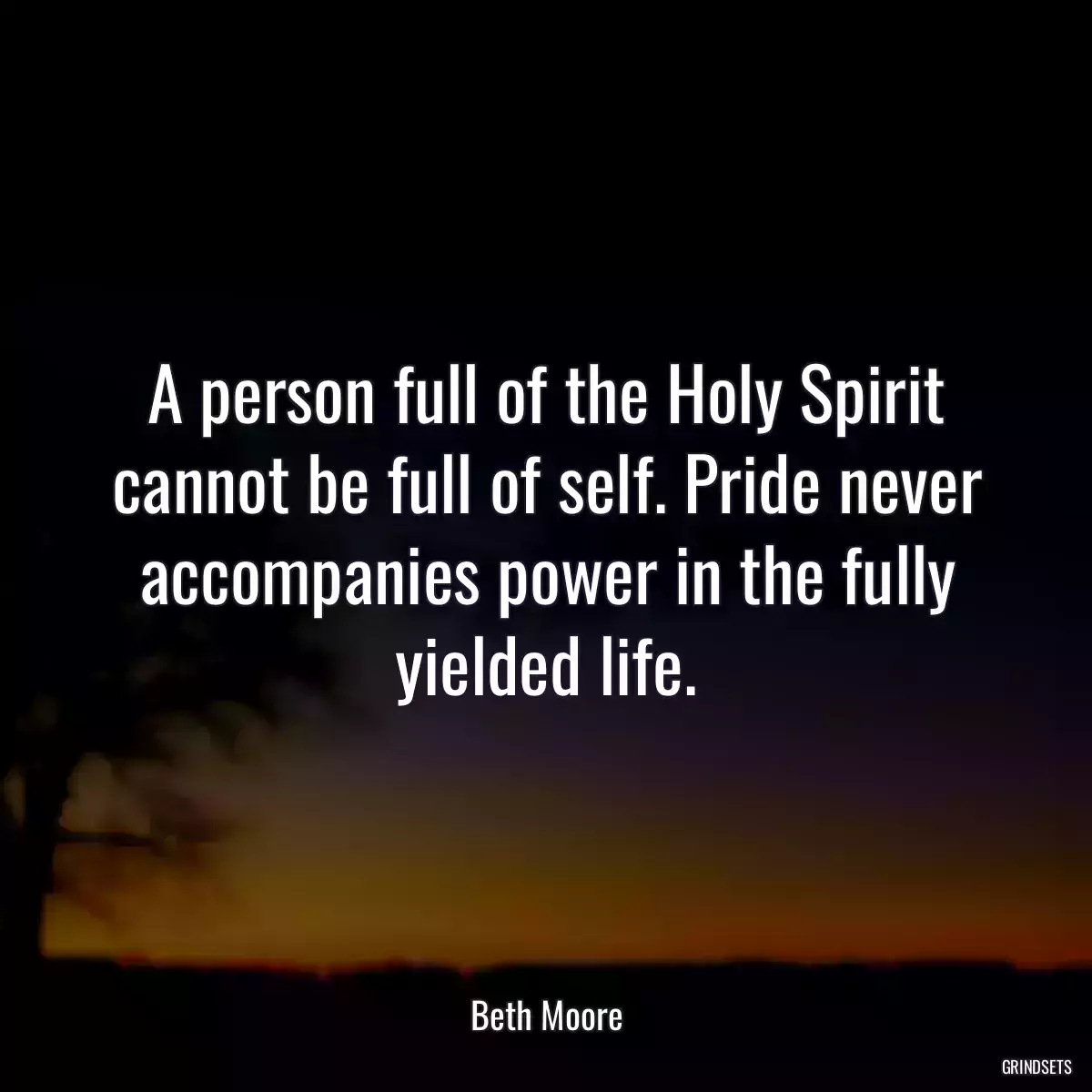 A person full of the Holy Spirit cannot be full of self. Pride never accompanies power in the fully yielded life.