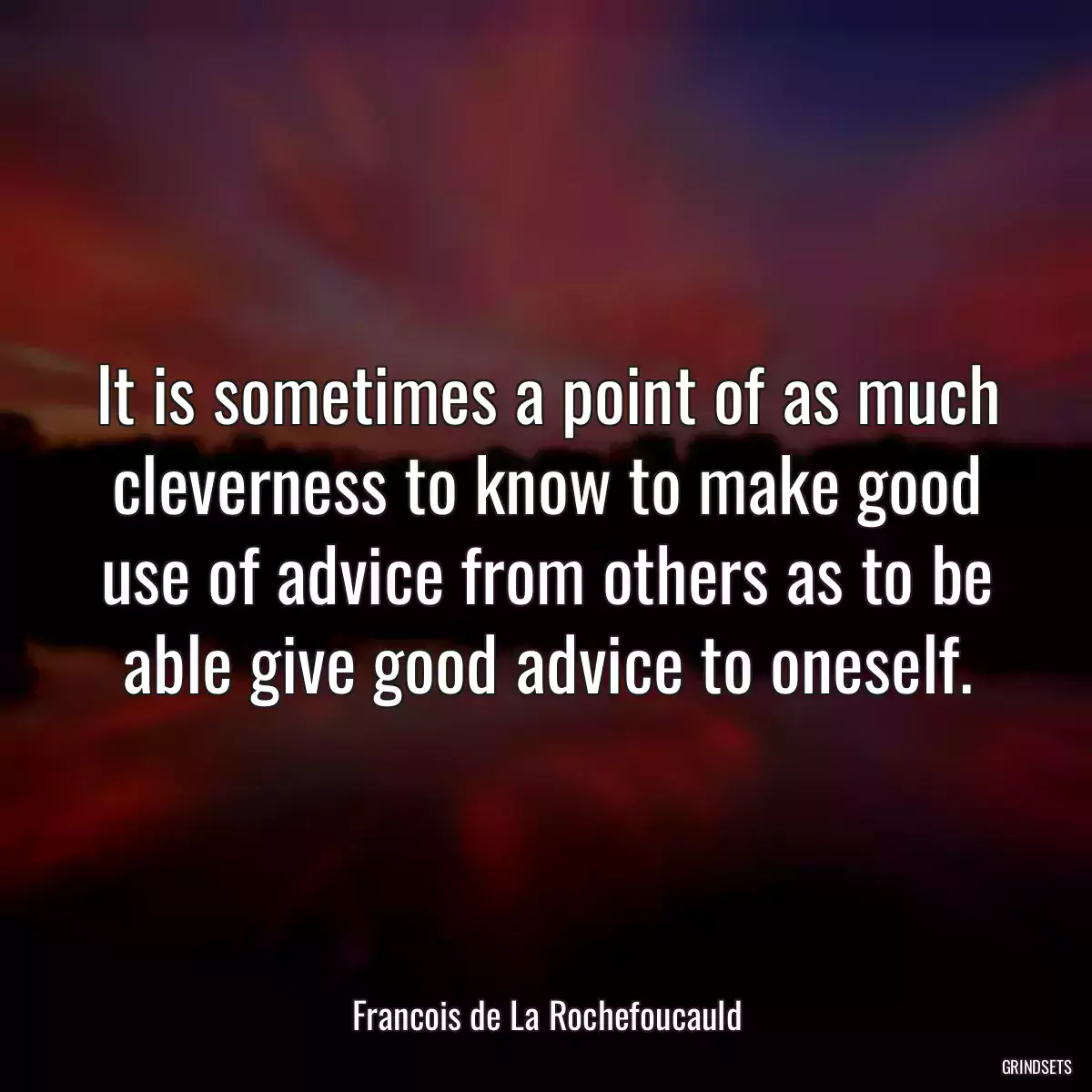 It is sometimes a point of as much cleverness to know to make good use of advice from others as to be able give good advice to oneself.