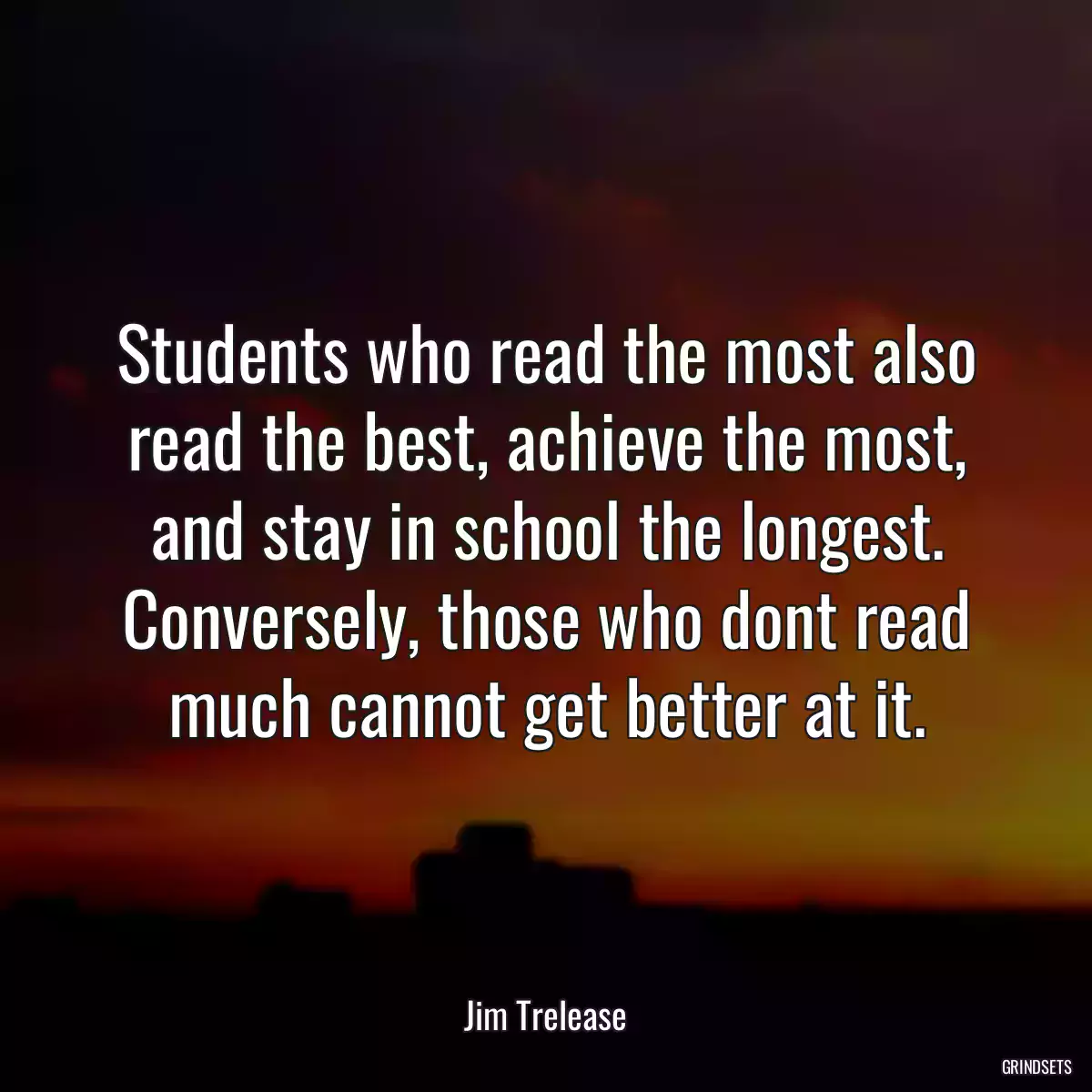 Students who read the most also read the best, achieve the most, and stay in school the longest. Conversely, those who dont read much cannot get better at it.