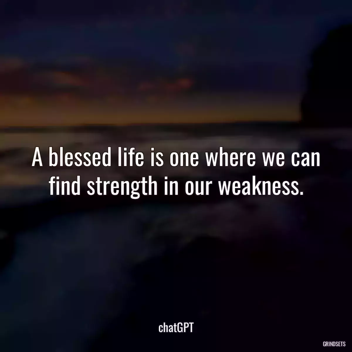 A blessed life is one where we can find strength in our weakness.