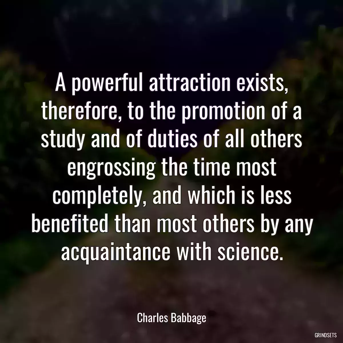 A powerful attraction exists, therefore, to the promotion of a study and of duties of all others engrossing the time most completely, and which is less benefited than most others by any acquaintance with science.