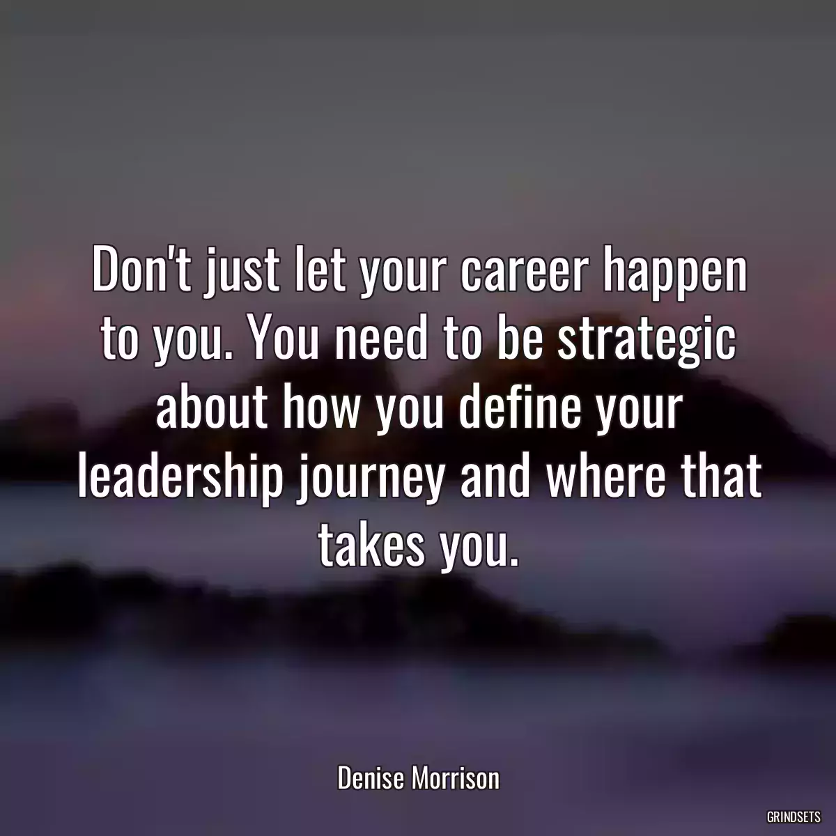 Don\'t just let your career happen to you. You need to be strategic about how you define your leadership journey and where that takes you.