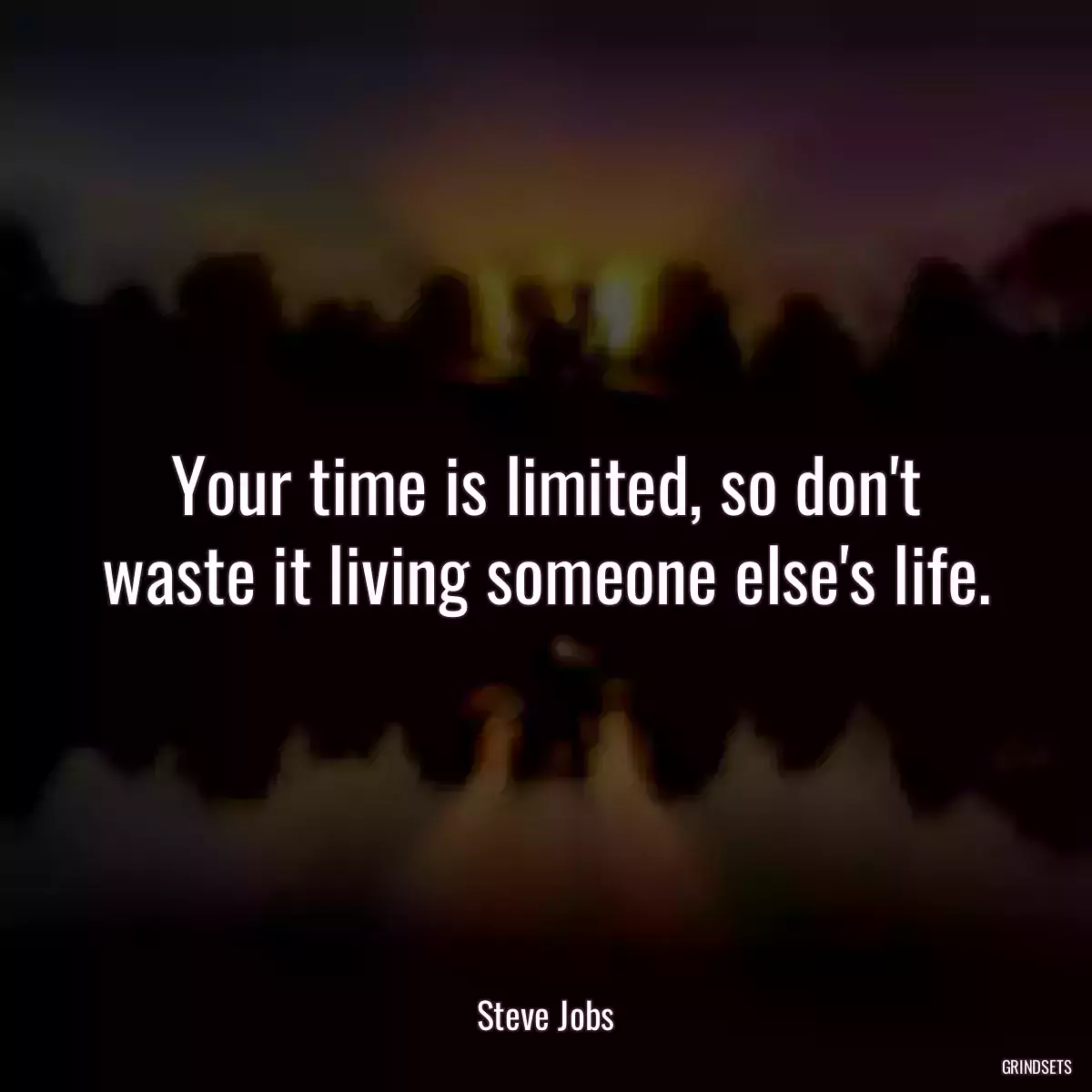 Your time is limited, so don\'t waste it living someone else\'s life.