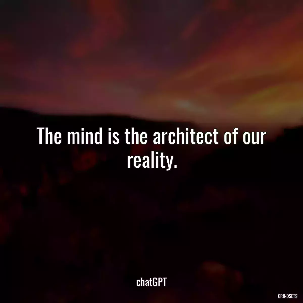 The mind is the architect of our reality.