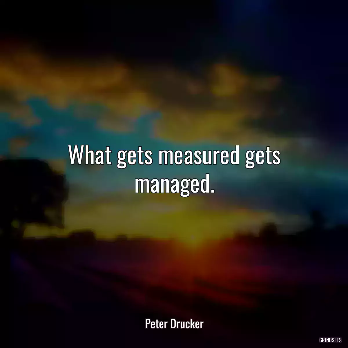 What gets measured gets managed.