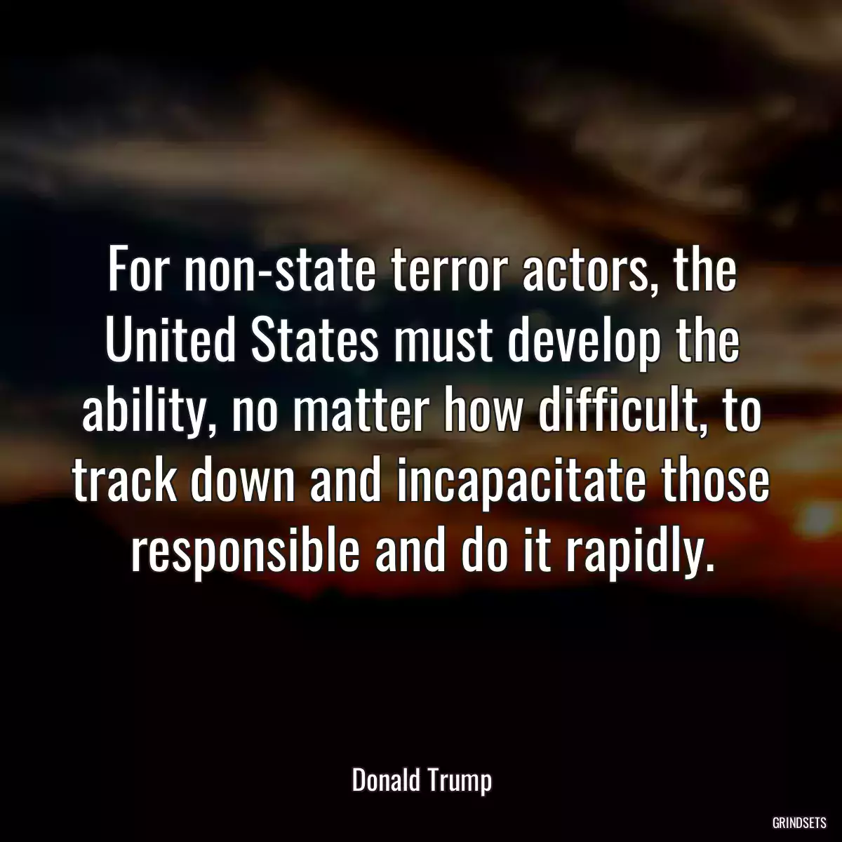 For non-state terror actors, the United States must develop the ability, no matter how difficult, to track down and incapacitate those responsible and do it rapidly.