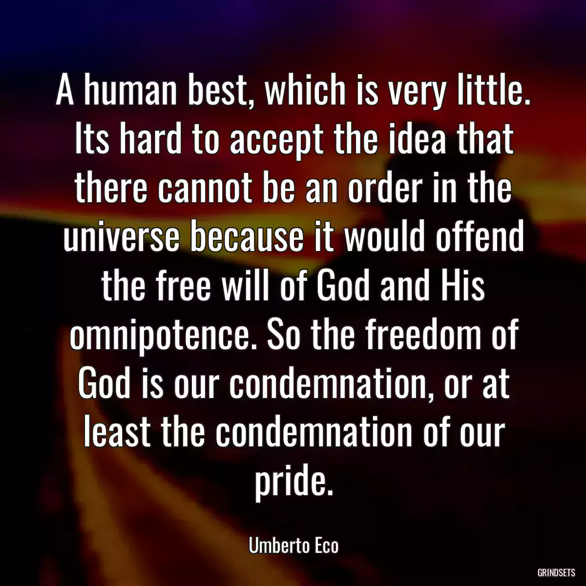 A human best, which is very little. Its hard to accept the idea that there cannot be an order in the universe because it would offend the free will of God and His omnipotence. So the freedom of God is our condemnation, or at least the condemnation of our pride.