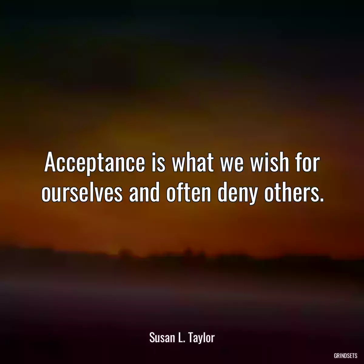 Acceptance is what we wish for ourselves and often deny others.