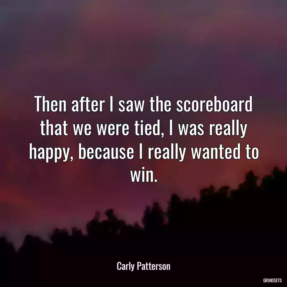 Then after I saw the scoreboard that we were tied, I was really happy, because I really wanted to win.