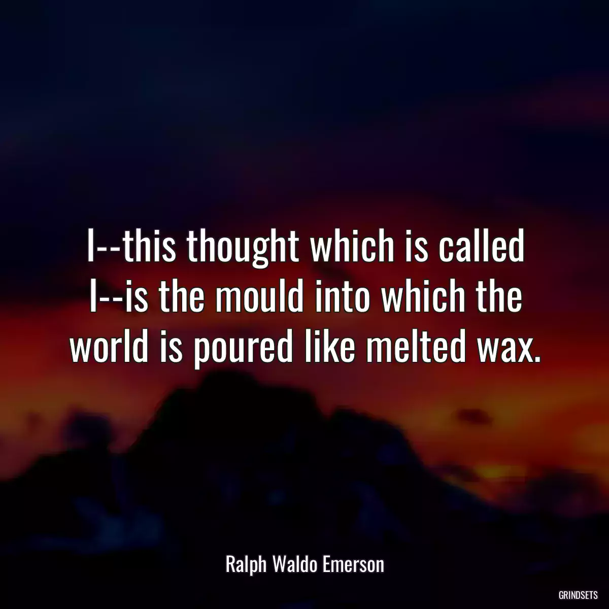 I--this thought which is called I--is the mould into which the world is poured like melted wax.