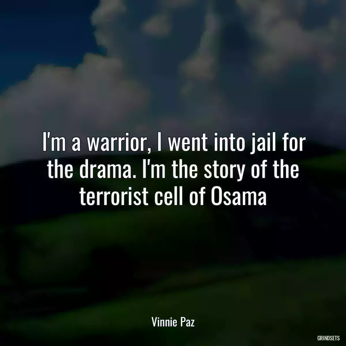 I\'m a warrior, I went into jail for the drama. I\'m the story of the terrorist cell of Osama