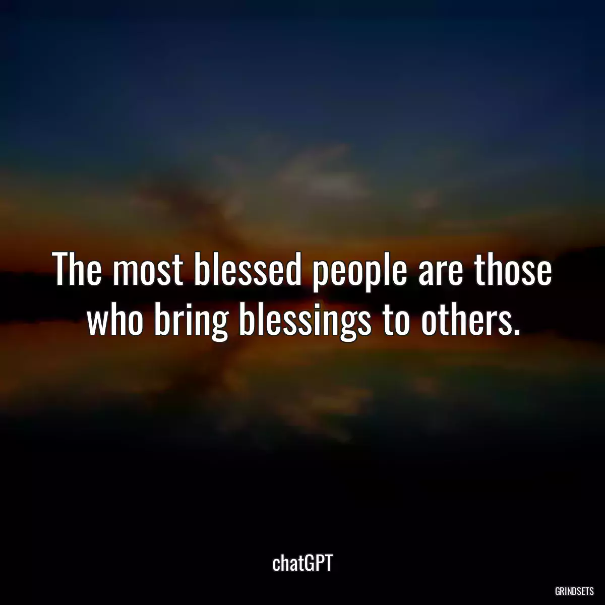 The most blessed people are those who bring blessings to others.