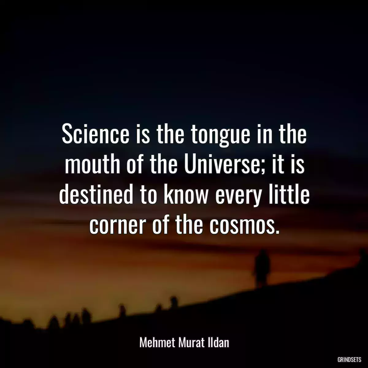 Science is the tongue in the mouth of the Universe; it is destined to know every little corner of the cosmos.