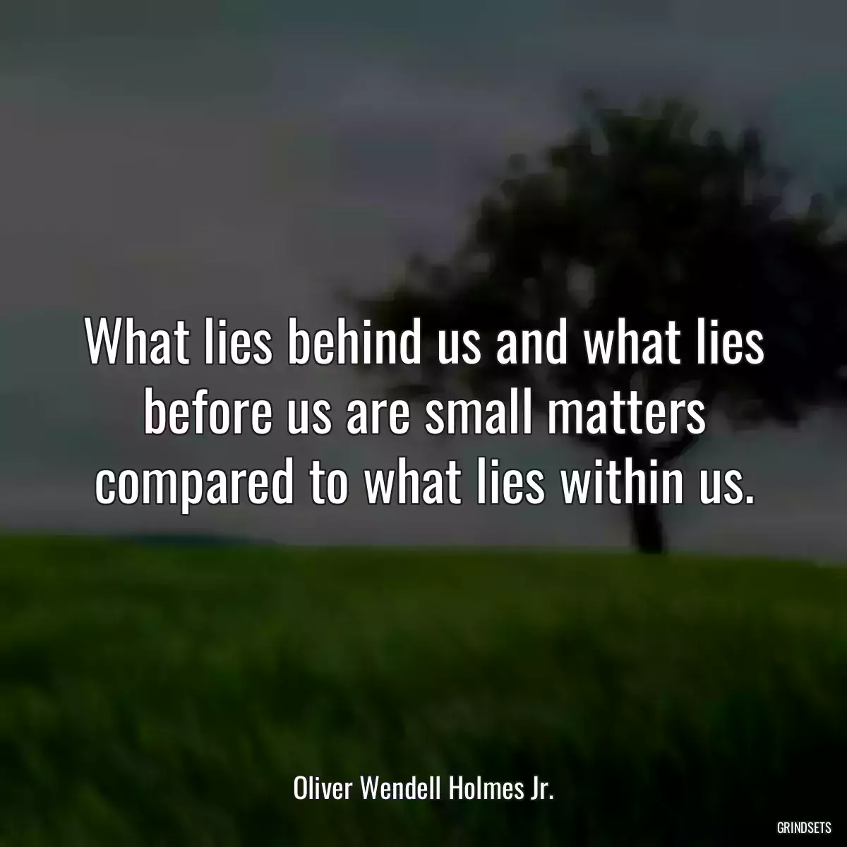 What lies behind us and what lies before us are small matters compared to what lies within us.