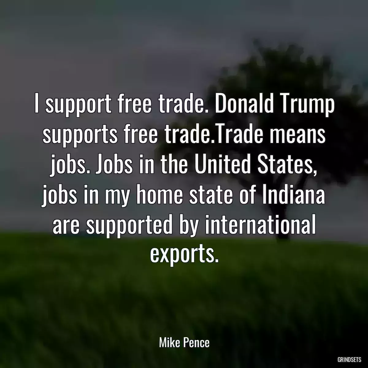 I support free trade. Donald Trump supports free trade.Trade means jobs. Jobs in the United States, jobs in my home state of Indiana are supported by international exports.