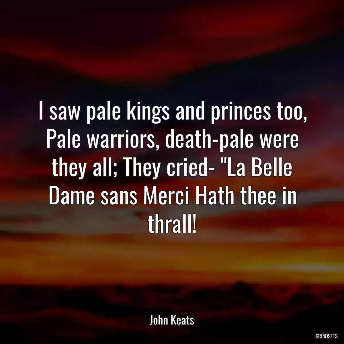 I saw pale kings and princes too, Pale warriors, death-pale were they all; They cried- \