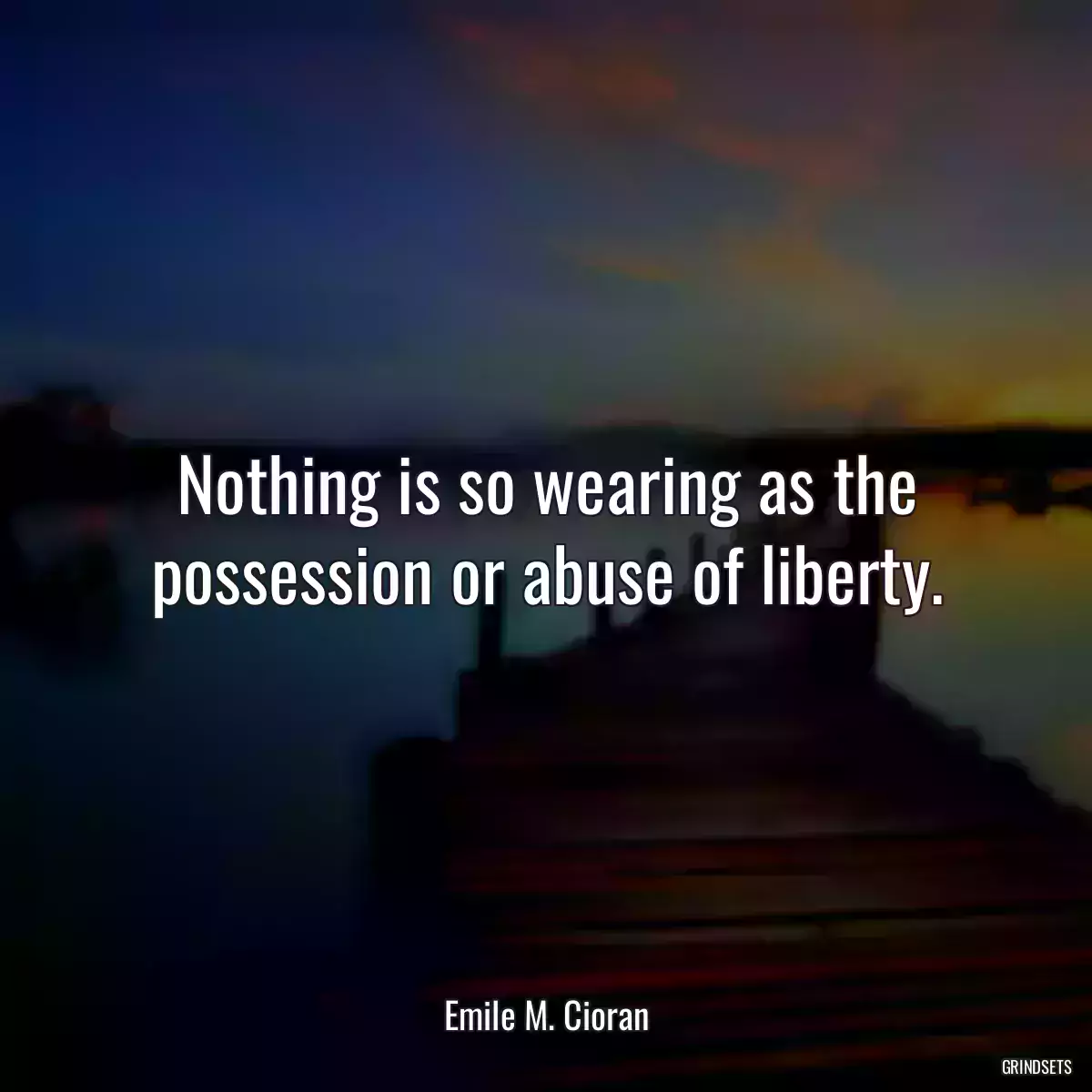 Nothing is so wearing as the possession or abuse of liberty.