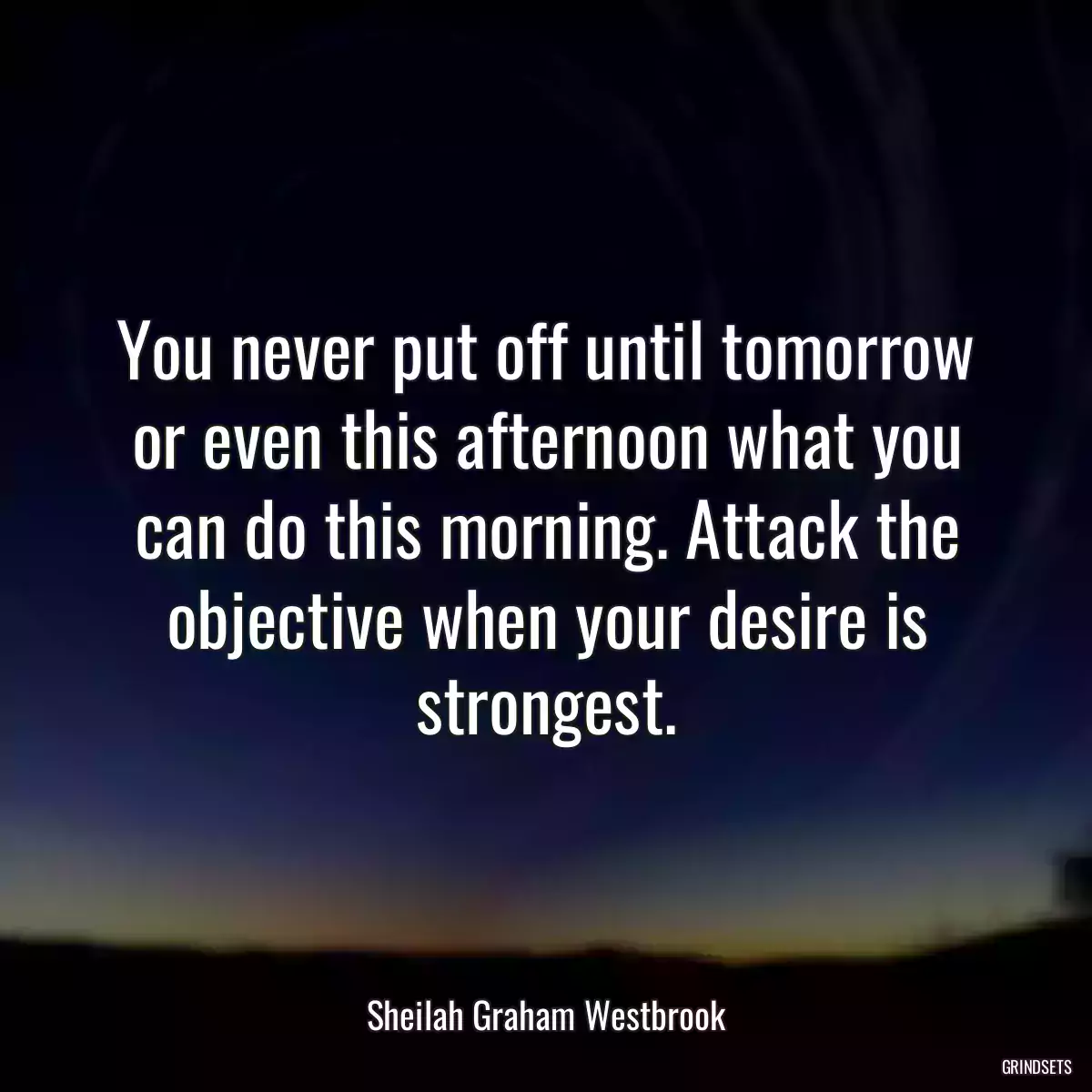 You never put off until tomorrow or even this afternoon what you can do this morning. Attack the objective when your desire is strongest.