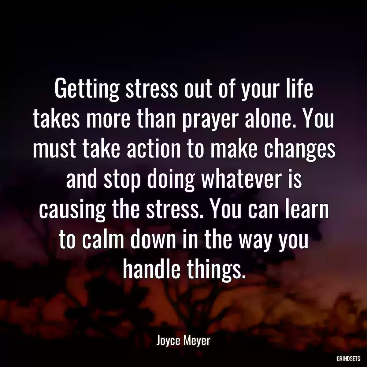 Getting stress out of your life takes more than prayer alone. You must take action to make changes and stop doing whatever is causing the stress. You can learn to calm down in the way you handle things.