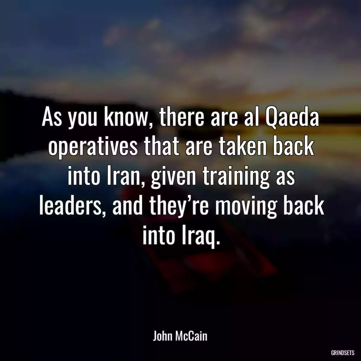 As you know, there are al Qaeda operatives that are taken back into Iran, given training as leaders, and they’re moving back into Iraq.