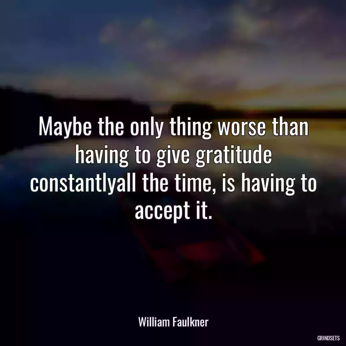 Maybe the only thing worse than having to give gratitude constantlyall the time, is having to accept it.