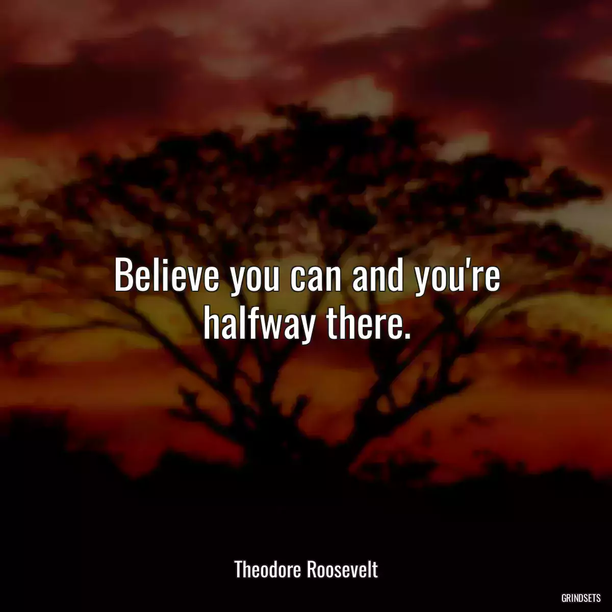 Believe you can and you\'re halfway there.