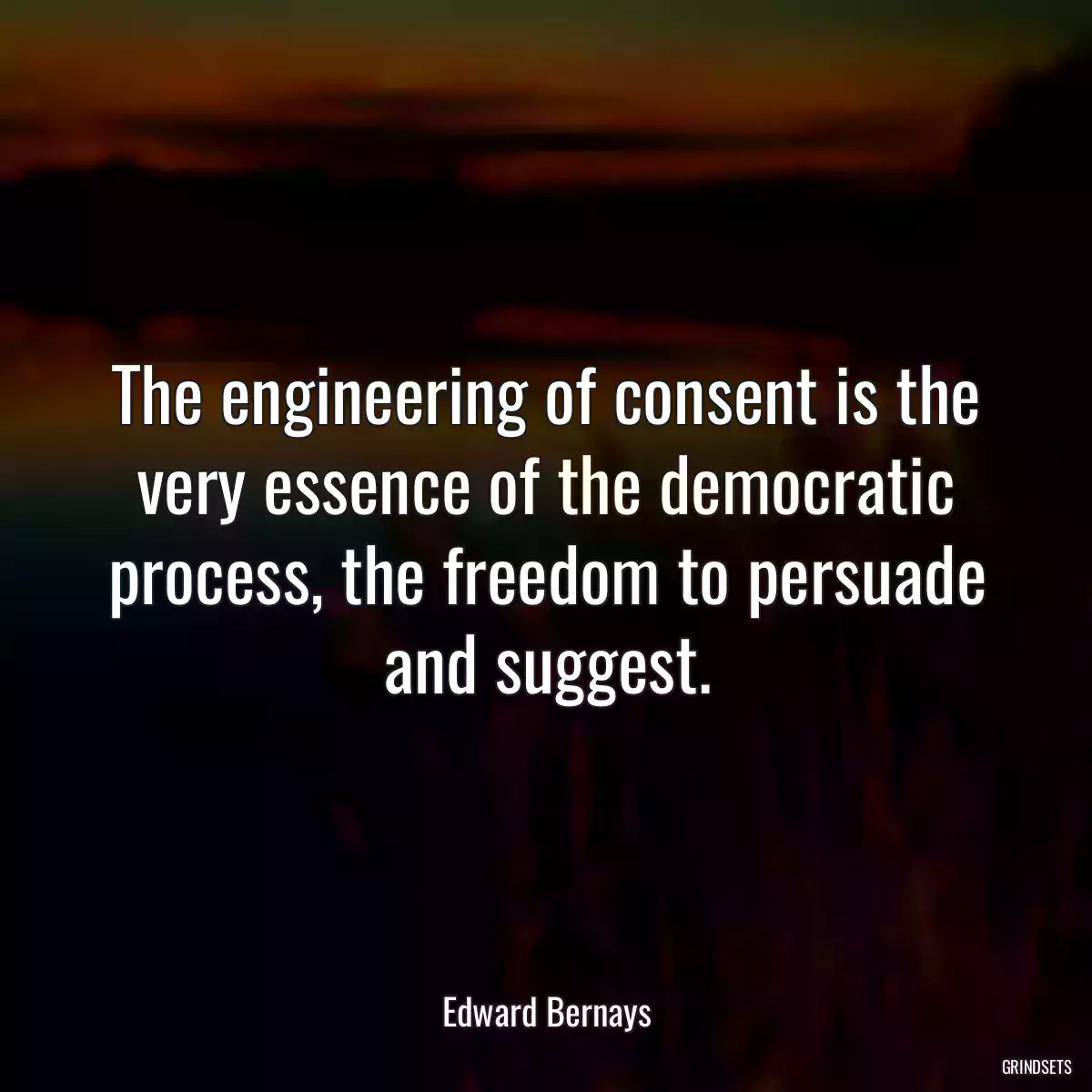 The engineering of consent is the very essence of the democratic process, the freedom to persuade and suggest.