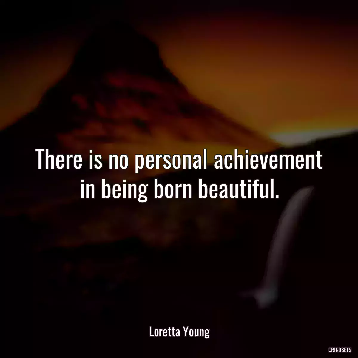 There is no personal achievement in being born beautiful.