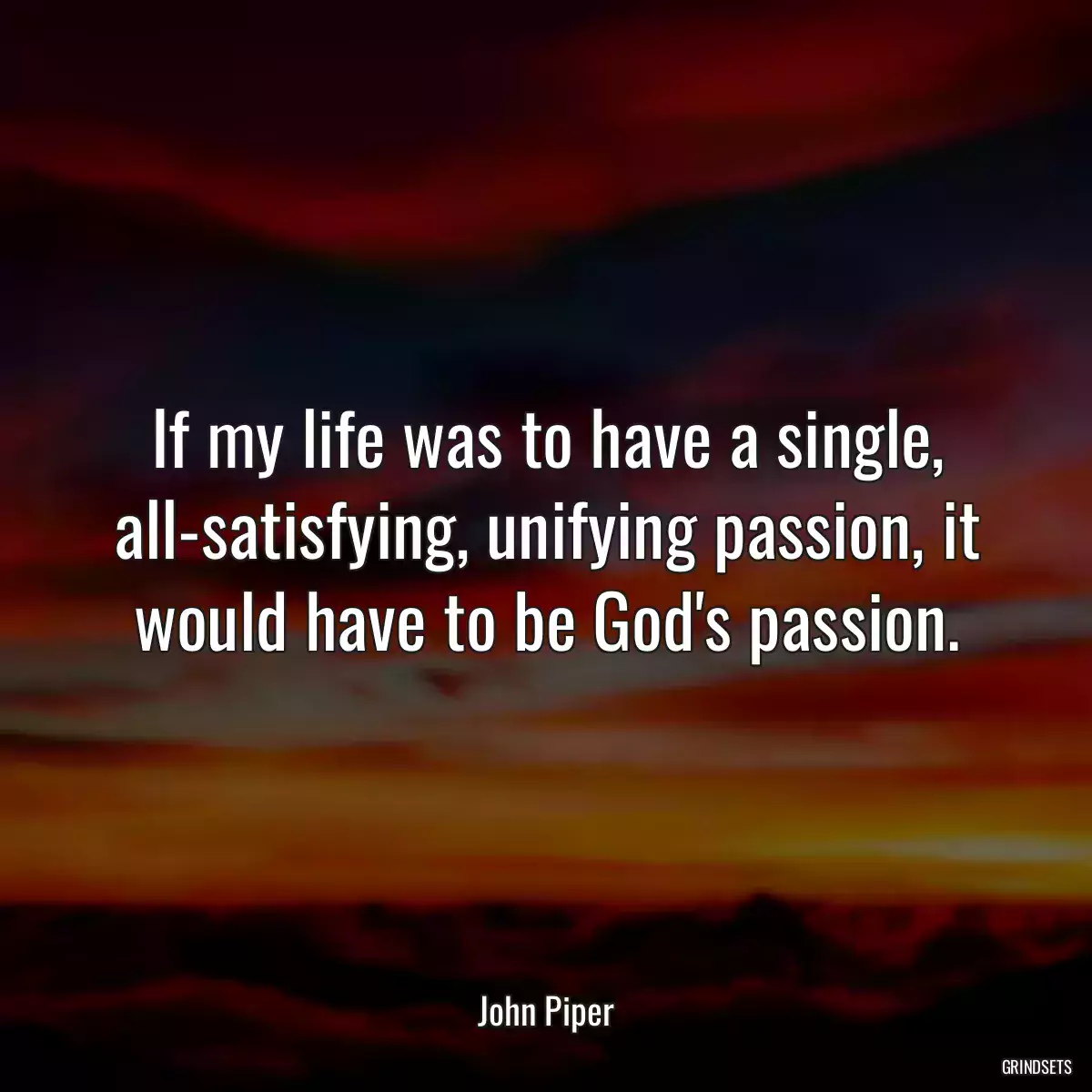 If my life was to have a single, all-satisfying, unifying passion, it would have to be God\'s passion.