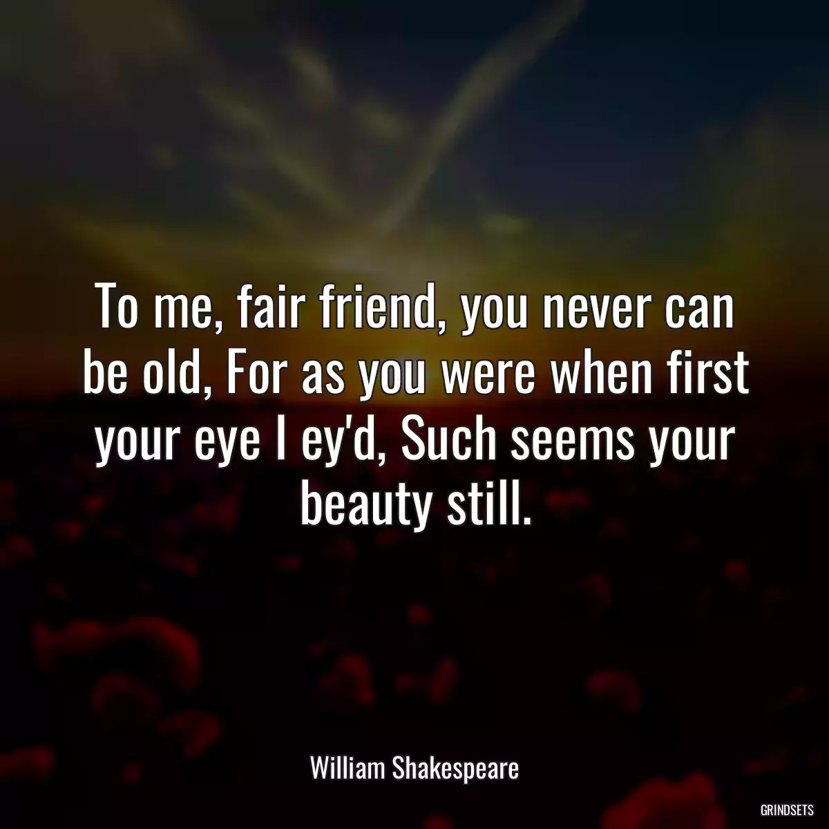 To me, fair friend, you never can be old, For as you were when first your eye I ey\'d, Such seems your beauty still.