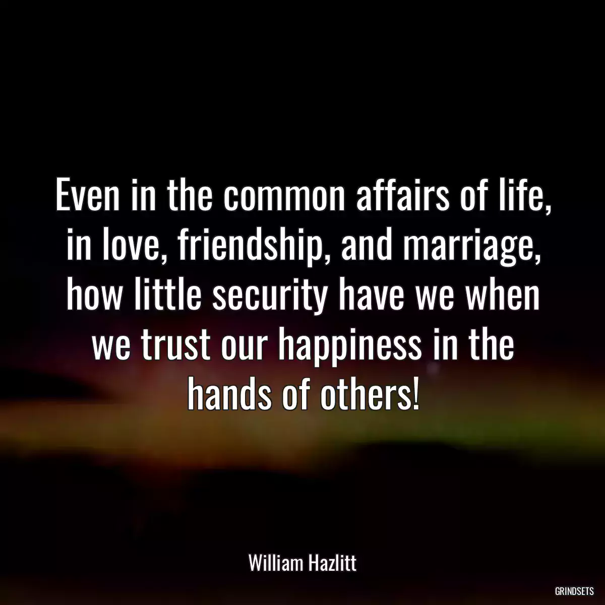 Even in the common affairs of life, in love, friendship, and marriage, how little security have we when we trust our happiness in the hands of others!