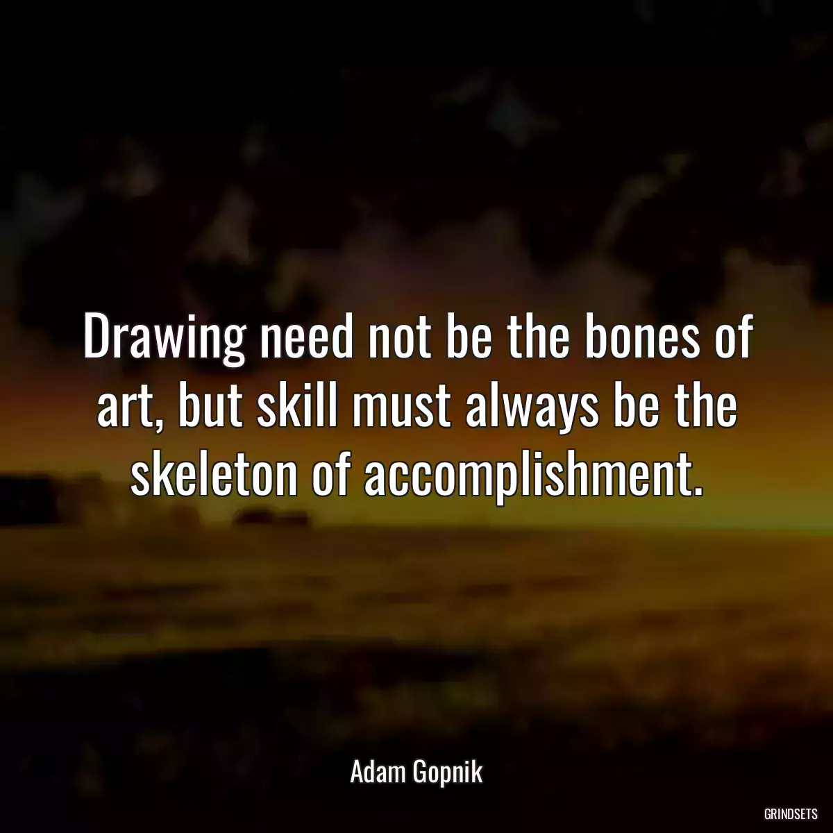 Drawing need not be the bones of art, but skill must always be the skeleton of accomplishment.