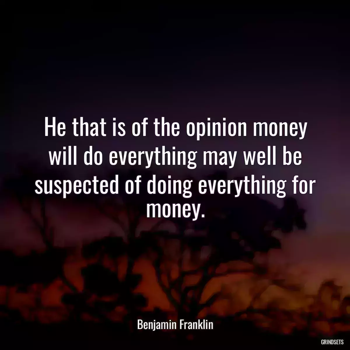 He that is of the opinion money will do everything may well be suspected of doing everything for money.