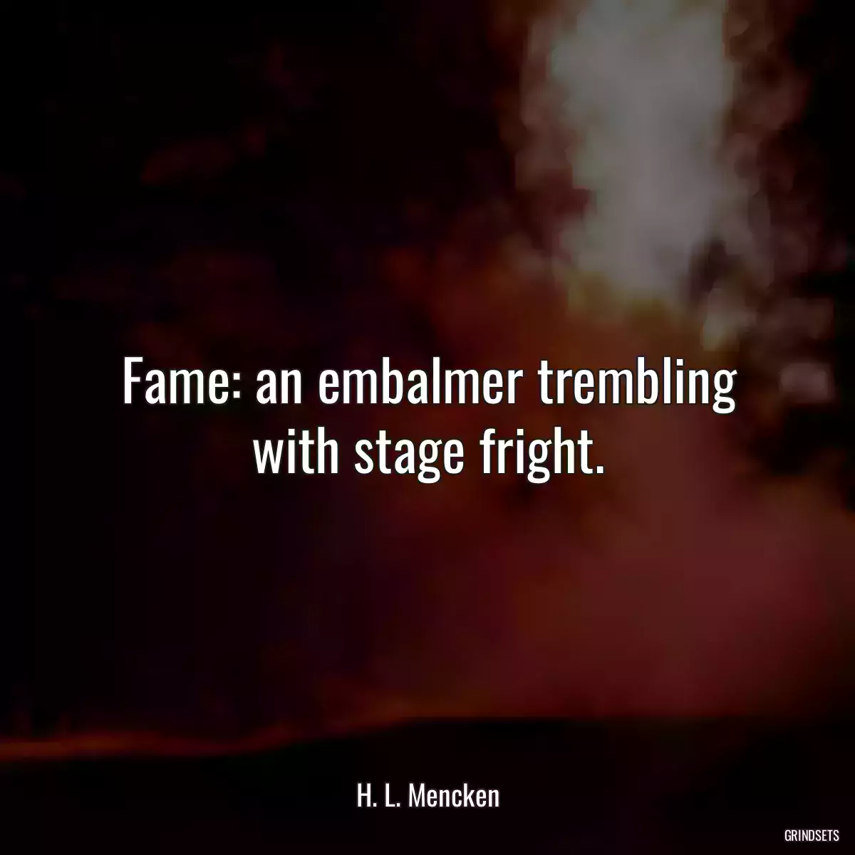 Fame: an embalmer trembling with stage fright.