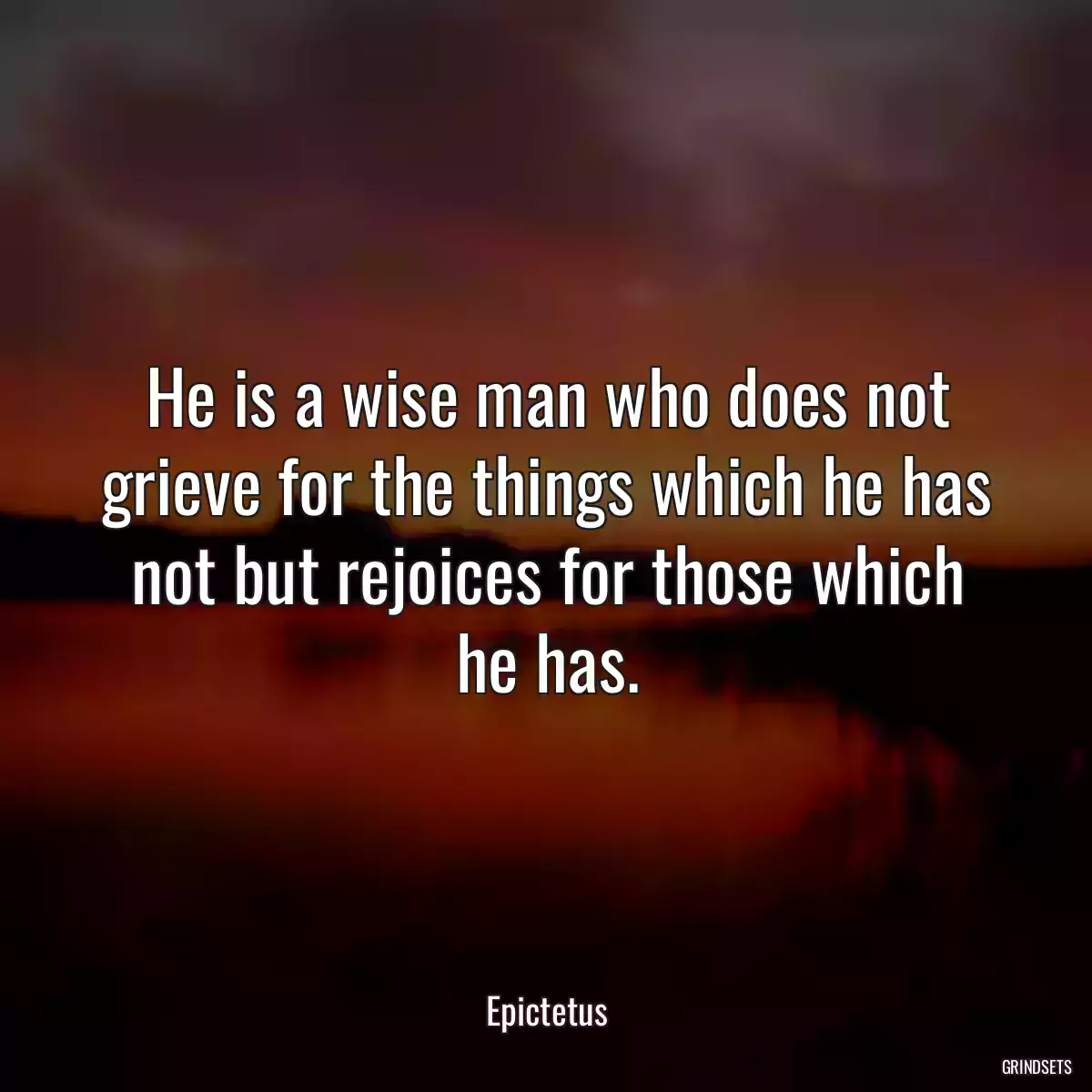 He is a wise man who does not grieve for the things which he has not but rejoices for those which he has.