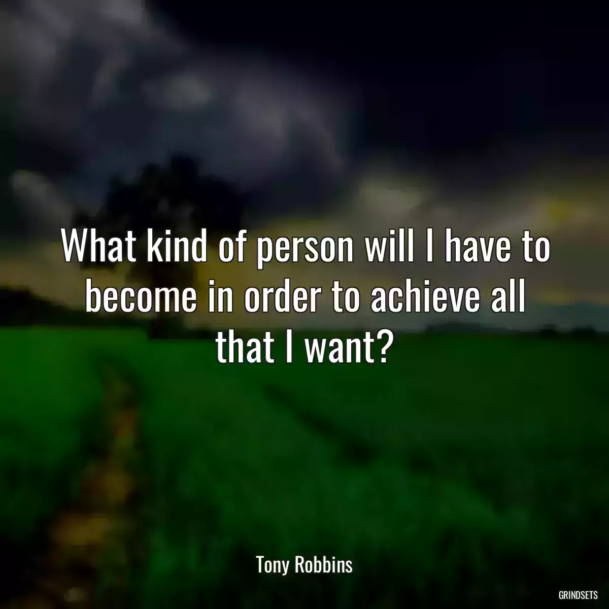 What kind of person will I have to become in order to achieve all that I want?