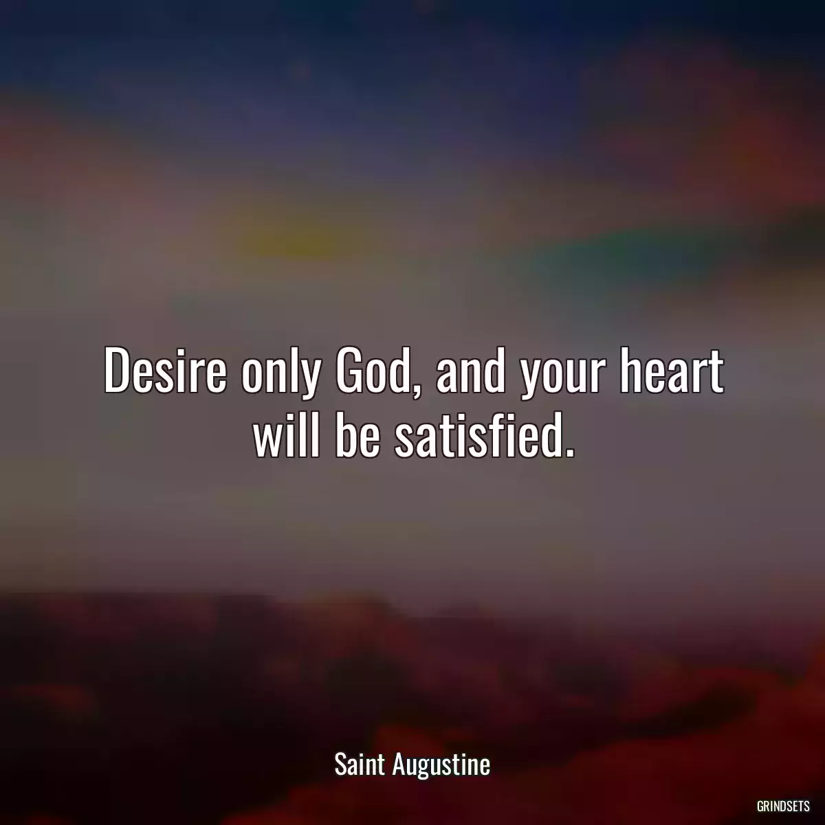 Desire only God, and your heart will be satisfied.