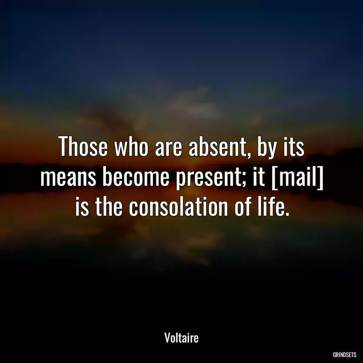 Those who are absent, by its means become present; it [mail] is the consolation of life.