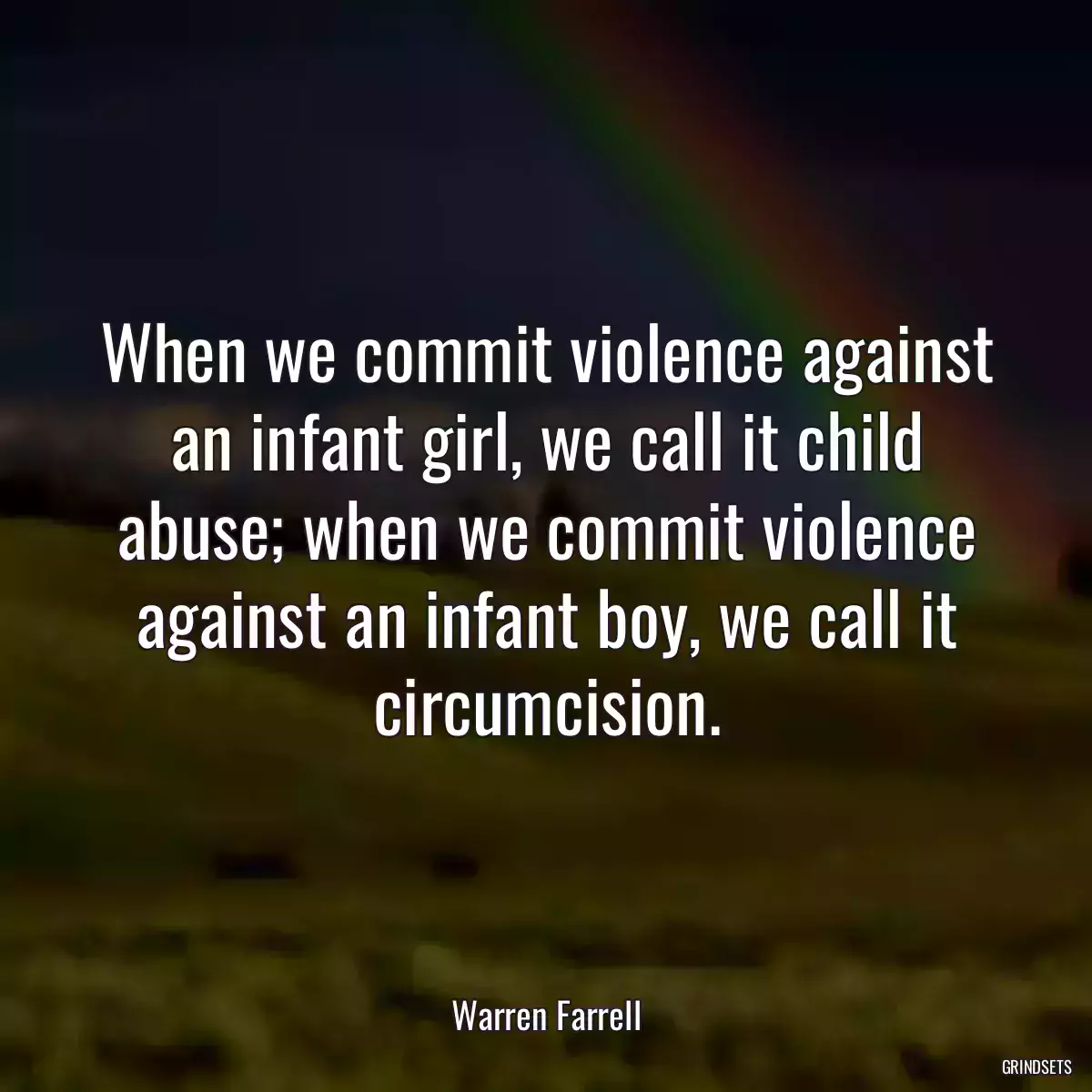 When we commit violence against an infant girl, we call it child abuse; when we commit violence against an infant boy, we call it circumcision.