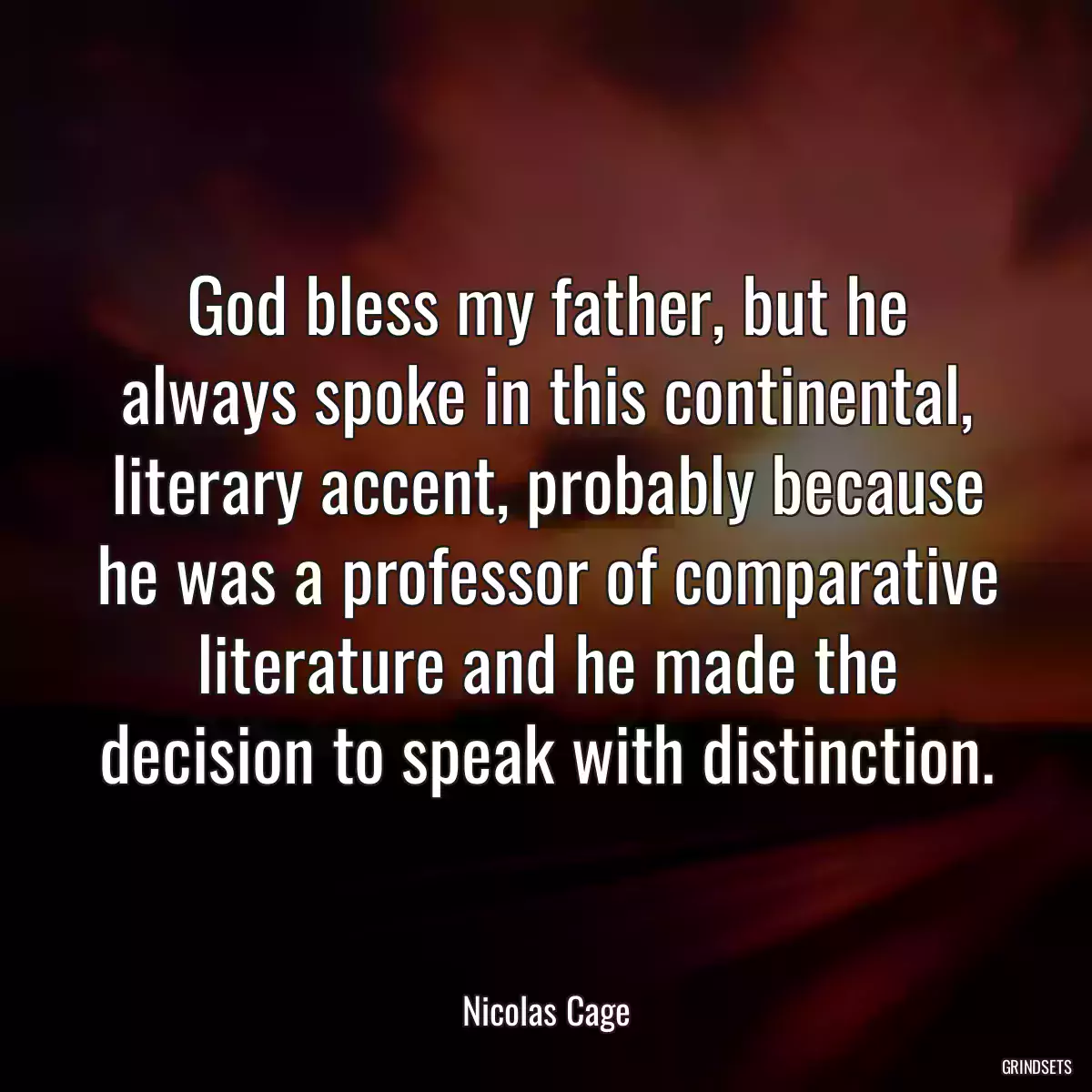 God bless my father, but he always spoke in this continental, literary accent, probably because he was a professor of comparative literature and he made the decision to speak with distinction.