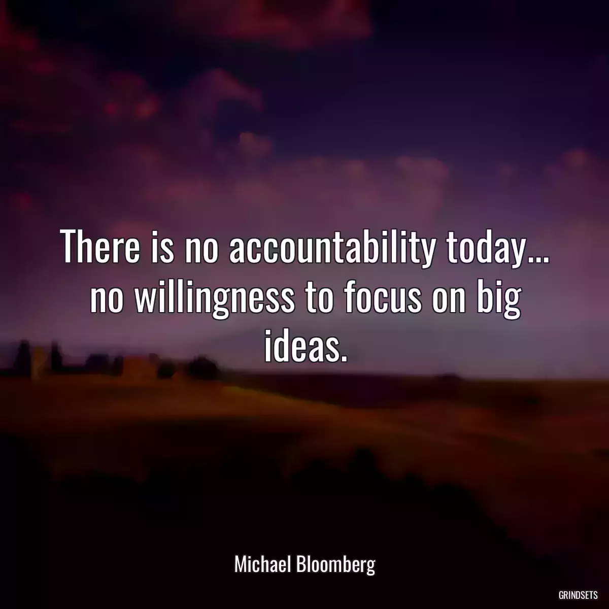 There is no accountability today... no willingness to focus on big ideas.