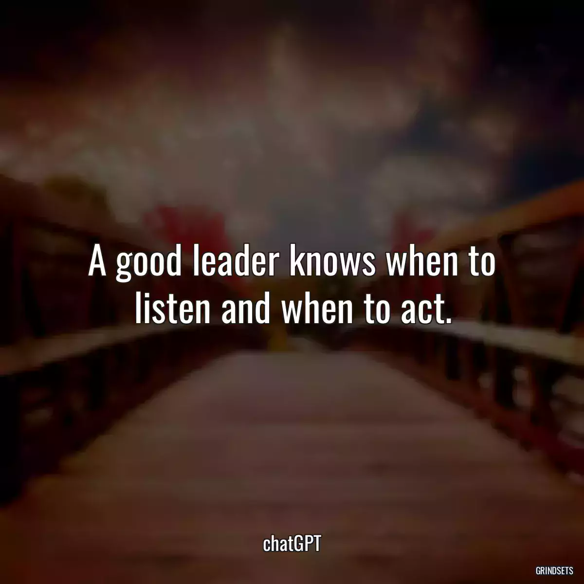 A good leader knows when to listen and when to act.